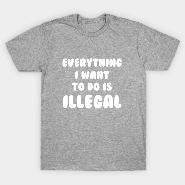 Everything I Want To Do Is Illegal T-Shirt by dumbshirts